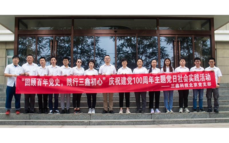“回首百年党史，，，，，，践行三鑫初心”——三鑫科技北京党支部庆祝建党100周年主题党日社会实践
